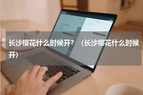 长沙樱花什么时候开？（长沙樱花什么时候开）