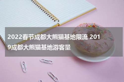 2022春节成都大熊猫基地限流 2019成都大熊猫基地游客量