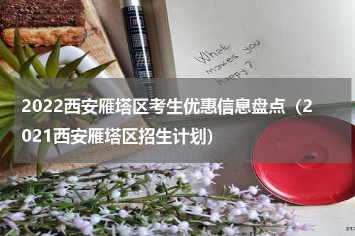 2022西安雁塔区考生优惠信息盘点（2021西安雁塔区招生计划）