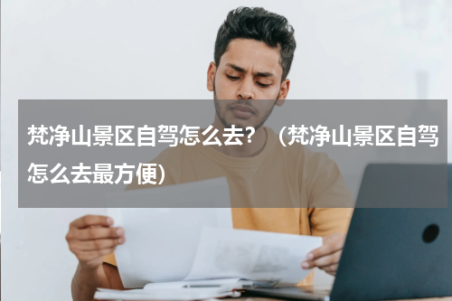 梵净山景区自驾怎么去？（梵净山景区自驾怎么去最方便）