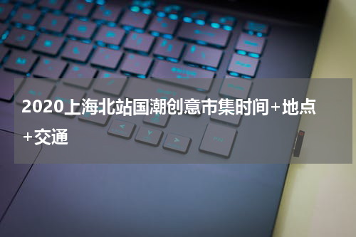 2020上海北站国潮创意市集时间+地点+交通