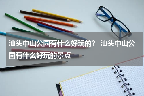 汕头中山公园有什么好玩的？ 汕头中山公园有什么好玩的景点