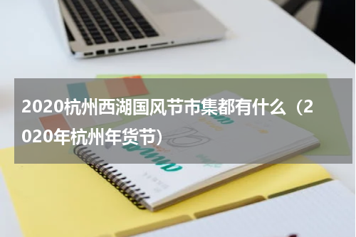 2020杭州西湖国风节市集都有什么（2020年杭州年货节）