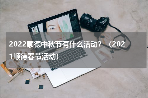 2022顺德中秋节有什么活动？（2021顺德春节活动）
