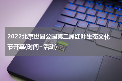 2022北京世园公园第二届红叶生态文化节开幕(时间+活动)