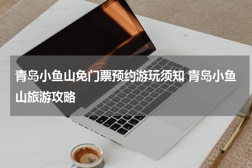 青岛小鱼山免门票预约游玩须知 青岛小鱼山旅游攻略