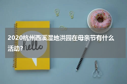 2020杭州西溪湿地洪园在母亲节有什么活动？