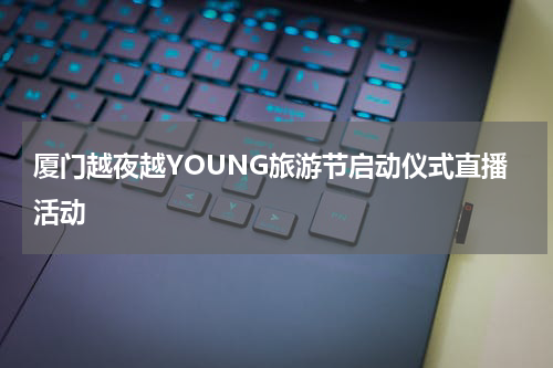 厦门越夜越YOUNG旅游节启动仪式直播活动