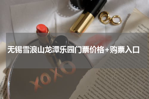 无锡雪浪山龙潭乐园门票价格+购票入口