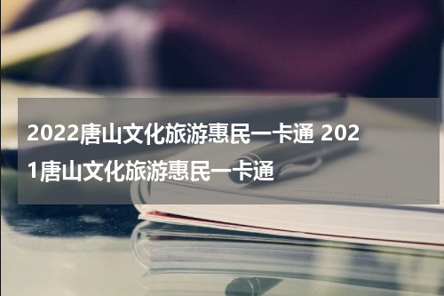 2022唐山文化旅游惠民一卡通 2021唐山文化旅游惠民一卡通