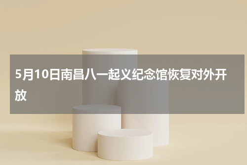 5月10日南昌八一起义纪念馆恢复对外开放