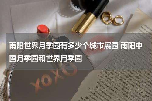 南阳世界月季园有多少个城市展园 南阳中国月季园和世界月季园