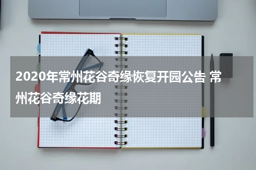 2020年常州花谷奇缘恢复开园公告 常州花谷奇缘花期