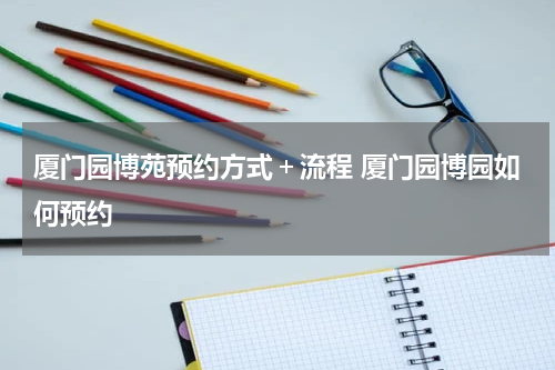 厦门园博苑预约方式＋流程 厦门园博园如何预约