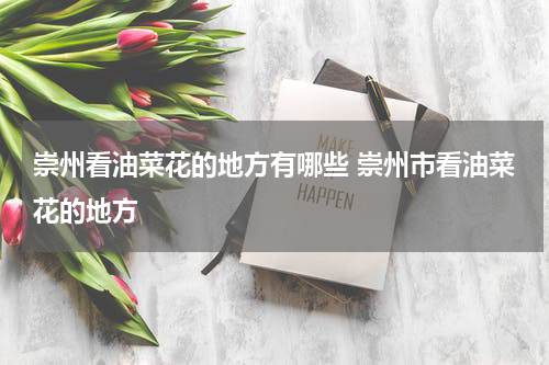 崇州看油菜花的地方有哪些 崇州市看油菜花的地方