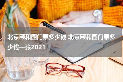北京颐和园门票多少钱 北京颐和园门票多少钱一张2021