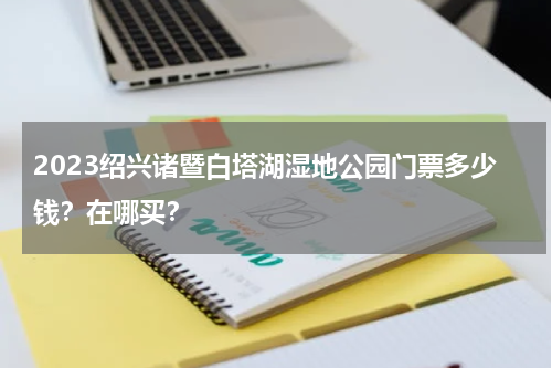 2023绍兴诸暨白塔湖湿地公园门票多少钱？在哪买？
