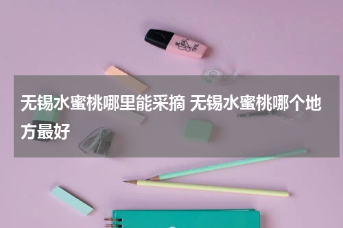 无锡水蜜桃哪里能采摘 无锡水蜜桃哪个地方最好