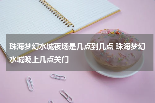 珠海梦幻水城夜场是几点到几点 珠海梦幻水城晚上几点关门