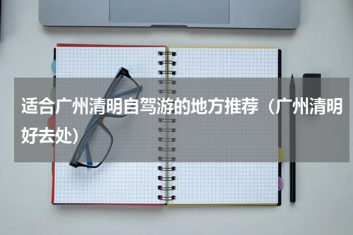 适合广州清明自驾游的地方推荐（广州清明好去处）