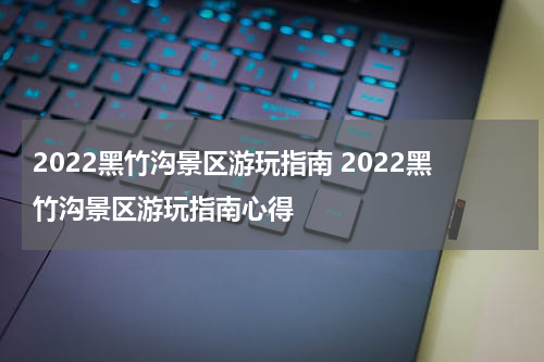 2022黑竹沟景区游玩指南 2022黑竹沟景区游玩指南心得