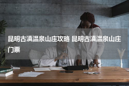 昆明古滇温泉山庄攻略 昆明古滇温泉山庄门票