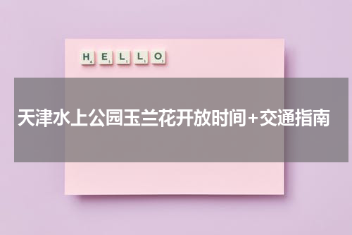 天津水上公园玉兰花开放时间+交通指南