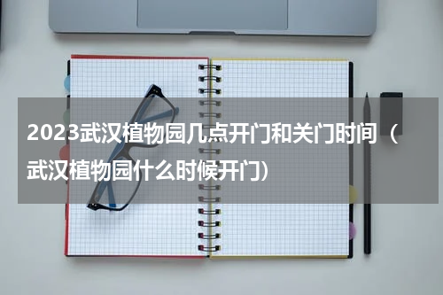 2023武汉植物园几点开门和关门时间（武汉植物园什么时候开门）