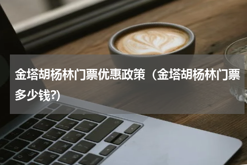 金塔胡杨林门票优惠政策（金塔胡杨林门票多少钱?）