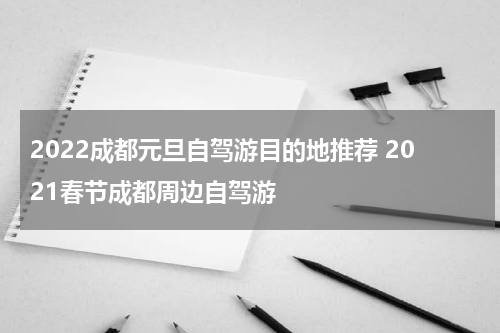 2022成都元旦自驾游目的地推荐 2021春节成都周边自驾游