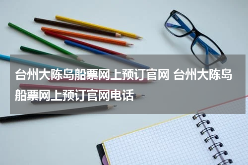 台州大陈岛船票网上预订官网 台州大陈岛船票网上预订官网电话