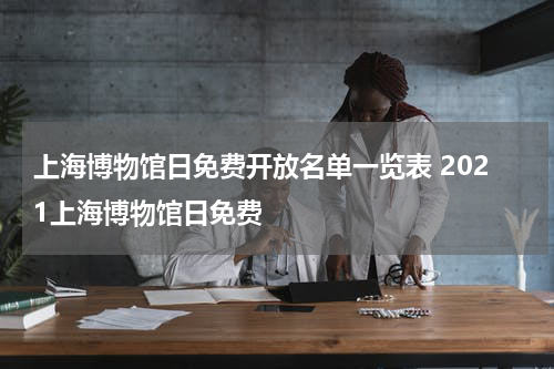 上海博物馆日免费开放名单一览表 2021上海博物馆日免费