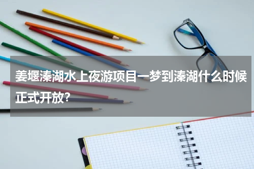 姜堰溱湖水上夜游项目一梦到溱湖什么时候正式开放？