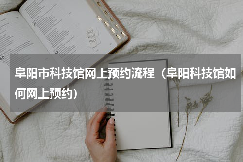 阜阳市科技馆网上预约流程（阜阳科技馆如何网上预约）