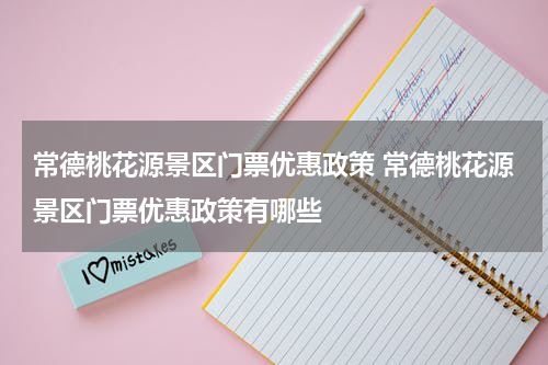 常德桃花源景区门票优惠政策 常德桃花源景区门票优惠政策有哪些