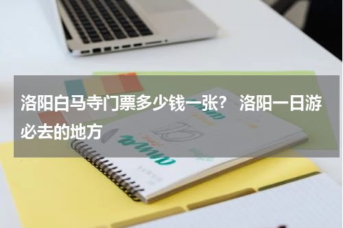 洛阳白马寺门票多少钱一张？ 洛阳一日游必去的地方