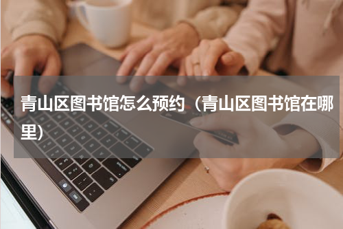 青山区图书馆怎么预约（青山区图书馆在哪里）