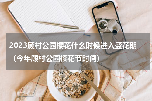 2023顾村公园樱花什么时候进入盛花期（今年顾村公园樱花节时间）