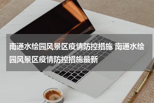 南通水绘园风景区疫情防控措施 南通水绘园风景区疫情防控措施最新
