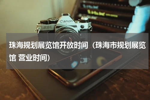珠海规划展览馆开放时间（珠海市规划展览馆 营业时间）