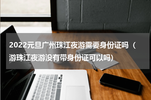 2022元旦广州珠江夜游需要身份证吗（游珠江夜游没有带身份证可以吗）