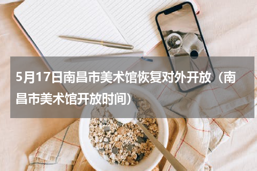 5月17日南昌市美术馆恢复对外开放（南昌市美术馆开放时间）