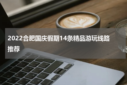 2022合肥国庆假期14条精品游玩线路推荐