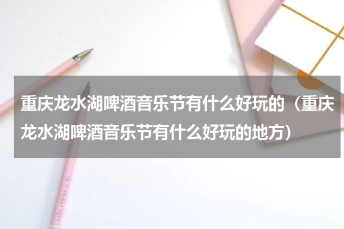 重庆龙水湖啤酒音乐节有什么好玩的（重庆龙水湖啤酒音乐节有什么好玩的地方）