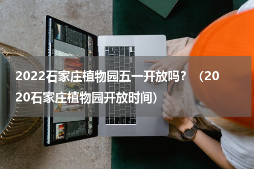 2022石家庄植物园五一开放吗？（2020石家庄植物园开放时间）