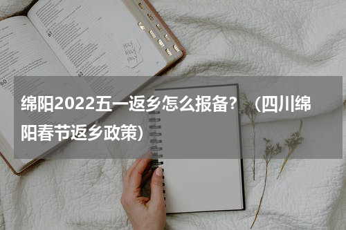 绵阳2022五一返乡怎么报备？（四川绵阳春节返乡政策）