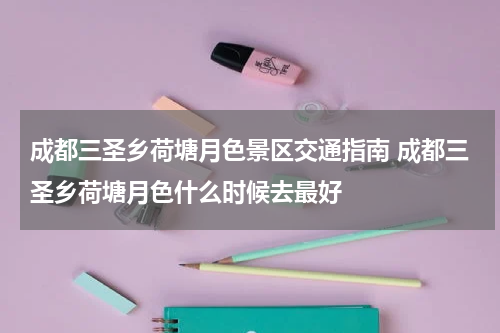 成都三圣乡荷塘月色景区交通指南 成都三圣乡荷塘月色什么时候去最好