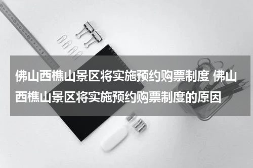 佛山西樵山景区将实施预约购票制度 佛山西樵山景区将实施预约购票制度的原因