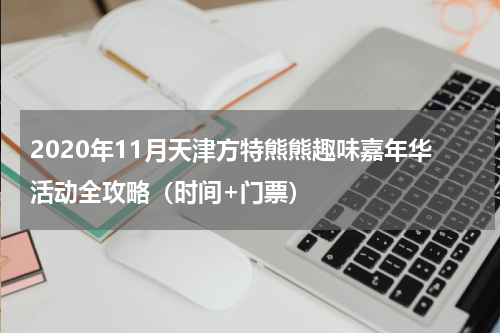 2020年11月天津方特熊熊趣味嘉年华活动全攻略（时间+门票）