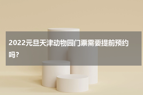 2022元旦天津动物园门票需要提前预约吗？